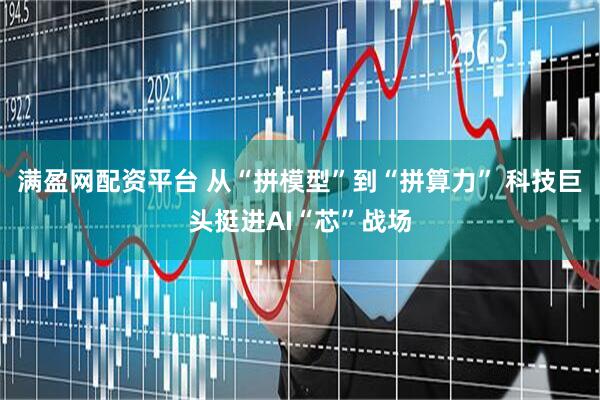 满盈网配资平台 从“拼模型”到“拼算力” 科技巨头挺进AI“芯”战场