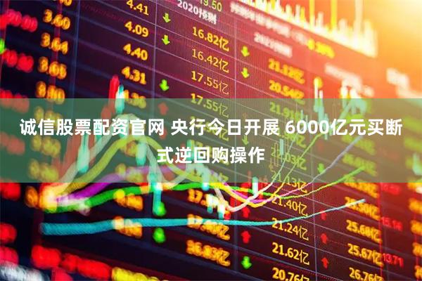 诚信股票配资官网 央行今日开展 6000亿元买断式逆回购操作