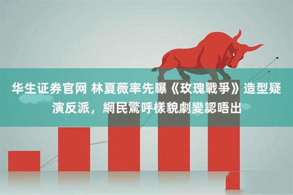 华生证券官网 林夏薇率先曝《玫瑰戰爭》造型疑演反派，網民驚呼樣貌劇變認唔出