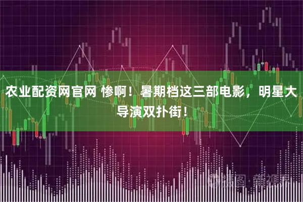 农业配资网官网 惨啊！暑期档这三部电影，明星大导演双扑街！