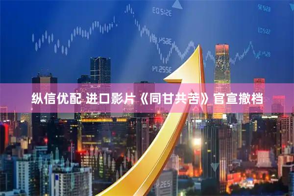 纵信优配 进口影片《同甘共苦》官宣撤档