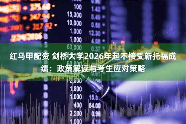 红马甲配资 剑桥大学2026年起不接受新托福成绩：政策解读与考生应对策略