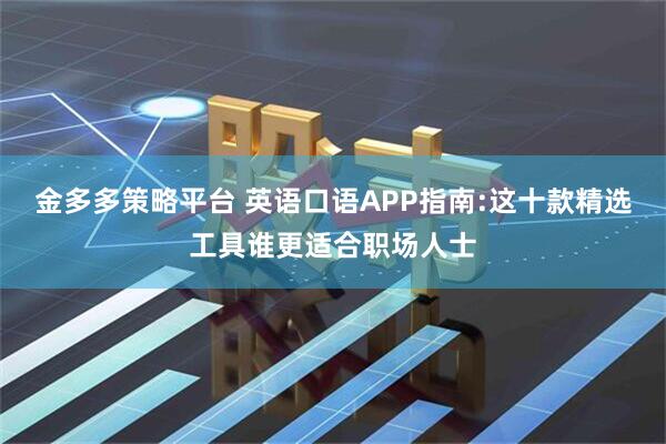金多多策略平台 英语口语APP指南:这十款精选工具谁更适合职场人士