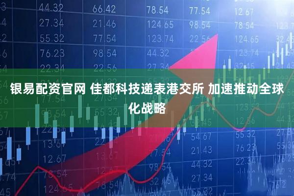 银易配资官网 佳都科技递表港交所 加速推动全球化战略