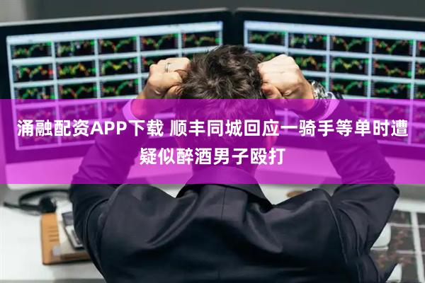 涌融配资APP下载 顺丰同城回应一骑手等单时遭疑似醉酒男子殴打