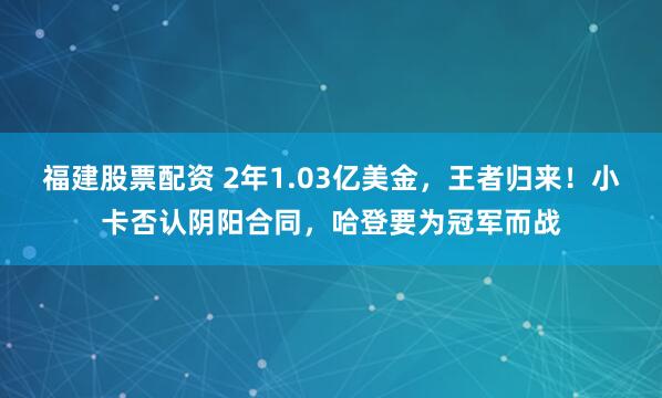 福建股票配资 2年1.03亿美金，王者归来！小卡否认阴阳合同，哈登要为冠军而战