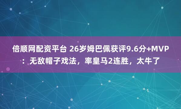倍顺网配资平台 26岁姆巴佩获评9.6分+MVP：无敌帽子戏法，率皇马2连胜，太牛了