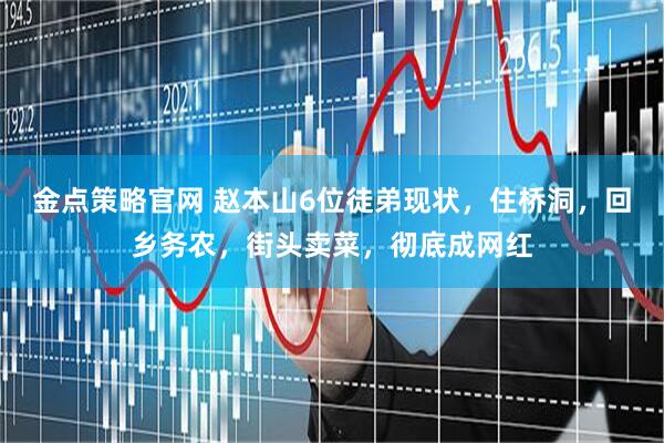 金点策略官网 赵本山6位徒弟现状，住桥洞，回乡务农，街头卖菜，彻底成网红