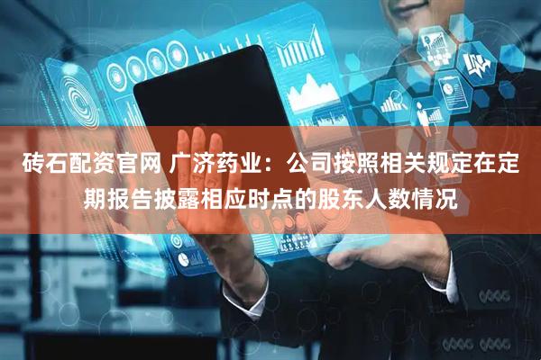 砖石配资官网 广济药业：公司按照相关规定在定期报告披露相应时点的股东人数情况