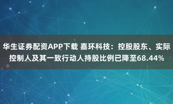 华生证券配资APP下载 嘉环科技：控股股东、实际控制人及其一致行动人持股比例已降至68.44%