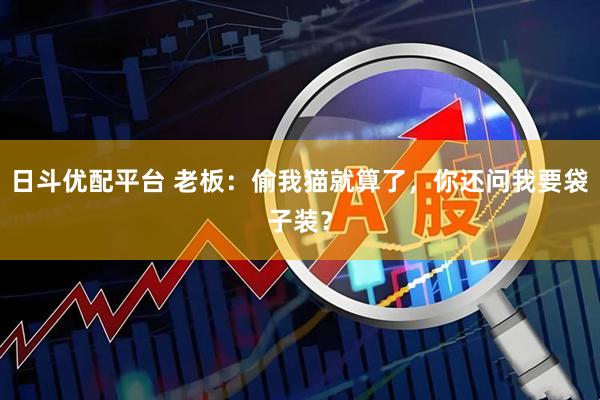 日斗优配平台 老板：偷我猫就算了，你还问我要袋子装？