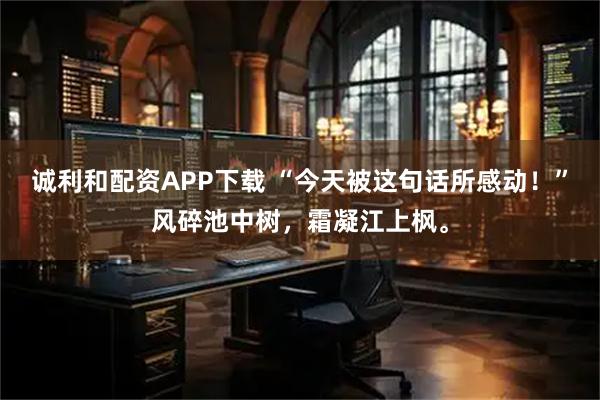 诚利和配资APP下载 “今天被这句话所感动！”风碎池中树，霜凝江上枫。