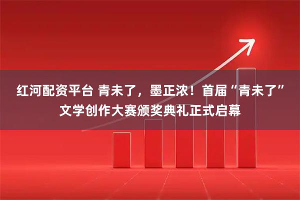 红河配资平台 青未了，墨正浓！首届“青未了”文学创作大赛颁奖典礼正式启幕