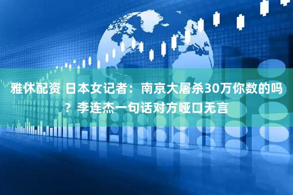 雅休配资 日本女记者：南京大屠杀30万你数的吗？李连杰一句话对方哑口无言