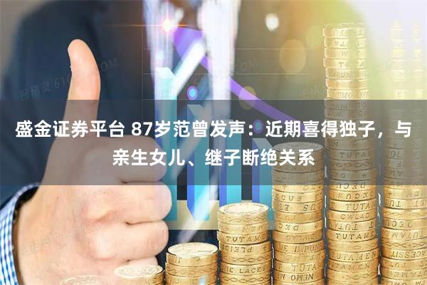 盛金证券平台 87岁范曾发声：近期喜得独子，与亲生女儿、继子断绝关系