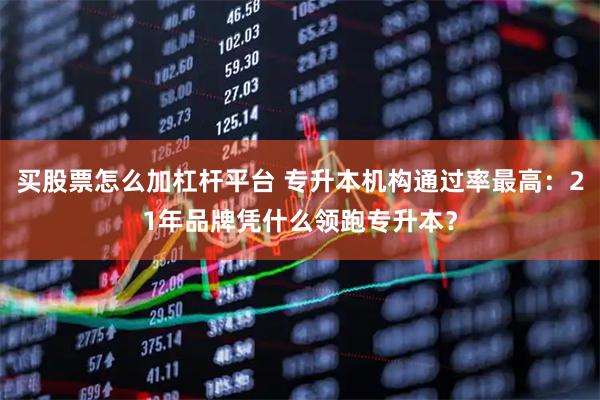 买股票怎么加杠杆平台 专升本机构通过率最高：21年品牌凭什么领跑专升本？