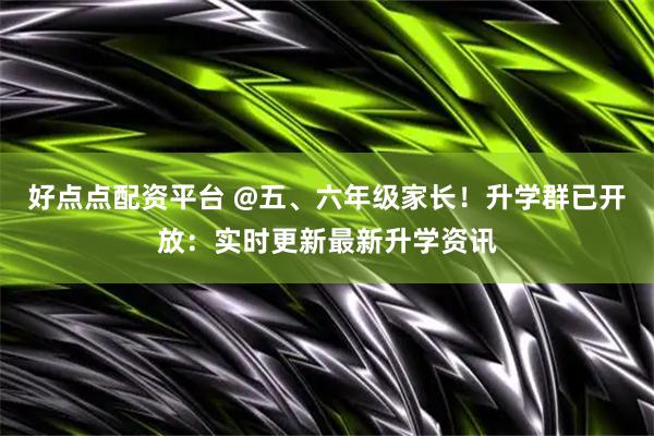 好点点配资平台 @五、六年级家长！升学群已开放：实时更新最新升学资讯