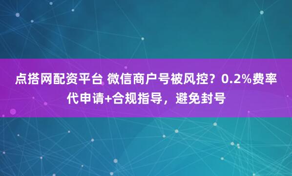 点搭网配资平台 微信商户号被风控？0.2%费率代申请+合规指导，避免封号