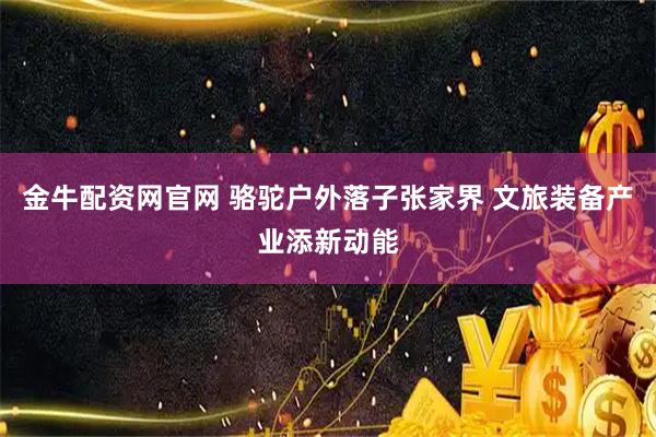 金牛配资网官网 骆驼户外落子张家界 文旅装备产业添新动能