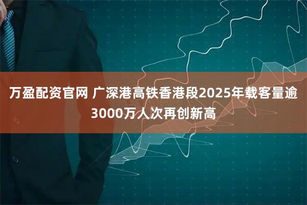 万盈配资官网 广深港高铁香港段2025年载客量逾3000万人次再创新高