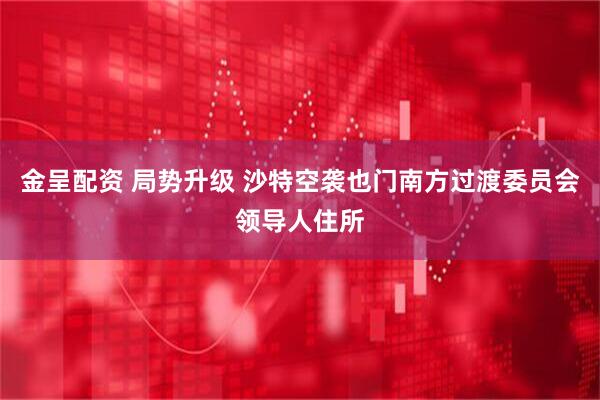 金呈配资 局势升级 沙特空袭也门南方过渡委员会领导人住所