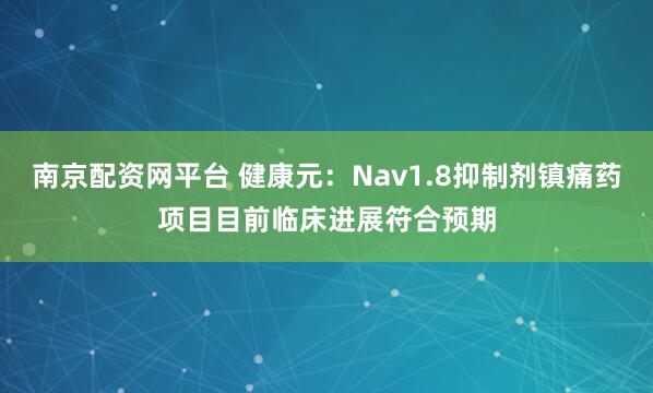 南京配资网平台 健康元：Nav1.8抑制剂镇痛药项目目前临床进展符合预期