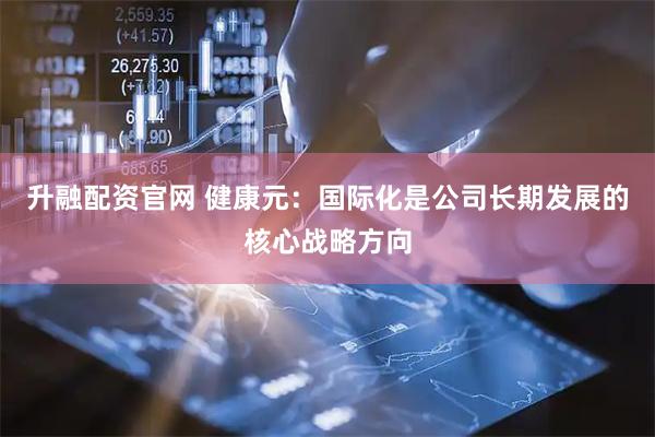 升融配资官网 健康元：国际化是公司长期发展的核心战略方向