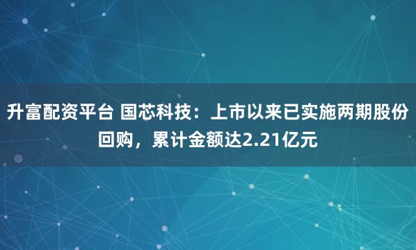 升富配资平台 国芯科技：上市以来已实施两期股份回购，累计金额达2.21亿元
