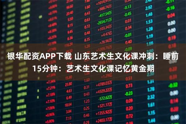 银华配资APP下载 山东艺术生文化课冲刺：睡前15分钟：艺术生文化课记忆黄金期