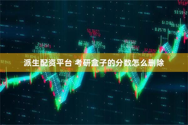 派生配资平台 考研盒子的分数怎么删除