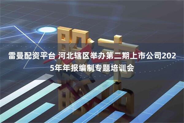 雷曼配资平台 河北辖区举办第二期上市公司2025年年报编制专题培训会
