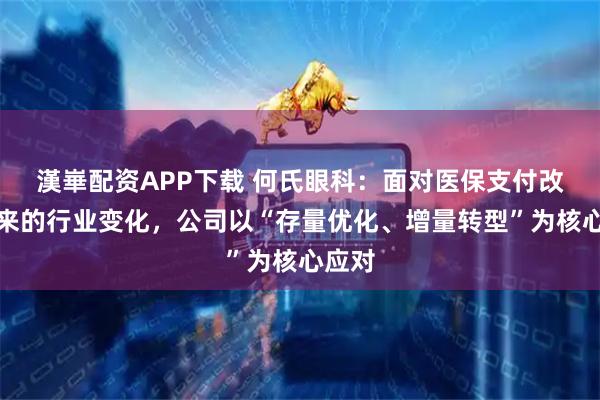 漢崋配资APP下载 何氏眼科：面对医保支付改革带来的行业变化，公司以“存量优化、增量转型”为核心应对