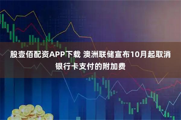 股壹佰配资APP下载 澳洲联储宣布10月起取消银行卡支付的附加费