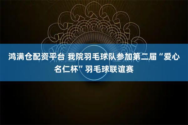 鸿满仓配资平台 我院羽毛球队参加第二届“爱心名仁杯”羽毛球联谊赛