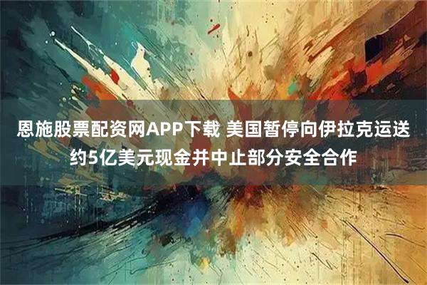 恩施股票配资网APP下载 美国暂停向伊拉克运送约5亿美元现金并中止部分安全合作