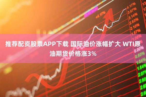 推荐配资股票APP下载 国际油价涨幅扩大 WTI原油期货价格涨3%