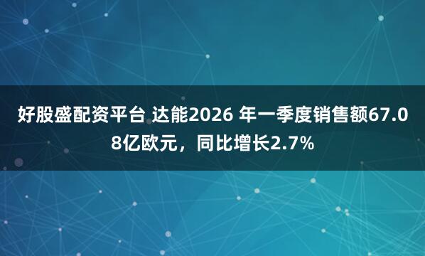好股盛配资平台 达能2026 年一季度销售额67.08亿欧元，同比增长2.7%