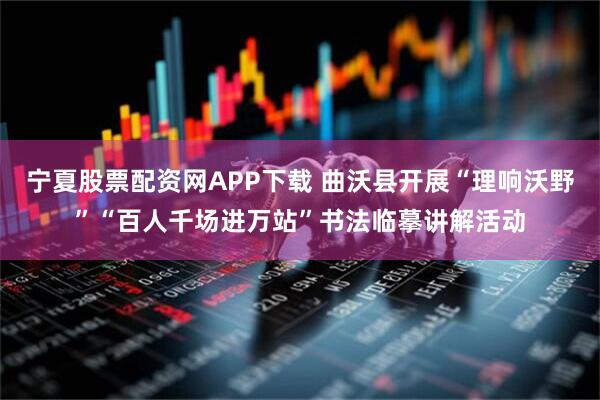 宁夏股票配资网APP下载 曲沃县开展“理响沃野”“百人千场进万站”书法临摹讲解活动