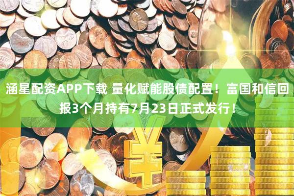 涵星配资APP下载 量化赋能股债配置！富国和信回报3个月持有7月23日正式发行！