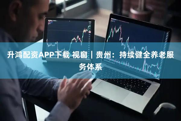 升鸿配资APP下载 视窗｜贵州：持续健全养老服务体系